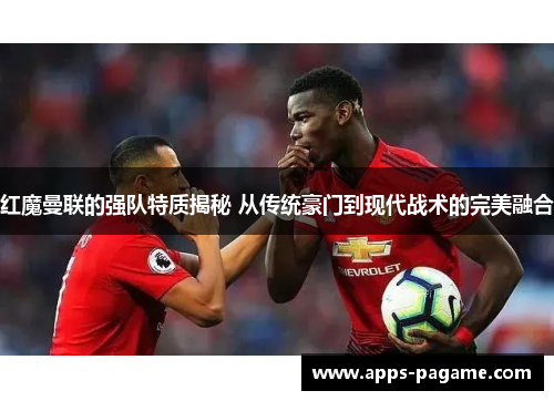 红魔曼联的强队特质揭秘 从传统豪门到现代战术的完美融合