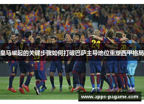 皇马崛起的关键步骤如何打破巴萨主导地位重塑西甲格局