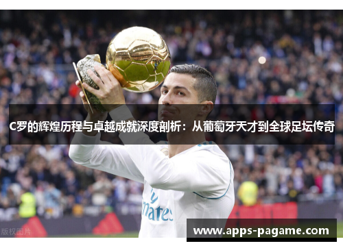 C罗的辉煌历程与卓越成就深度剖析：从葡萄牙天才到全球足坛传奇