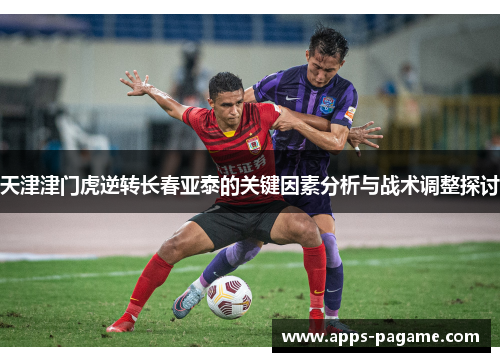 天津津门虎逆转长春亚泰的关键因素分析与战术调整探讨 天津津门虎逆转长春亚泰的关键因素分析与战术调整探讨