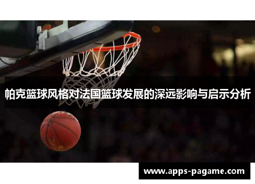 帕克篮球风格对法国篮球发展的深远影响与启示分析