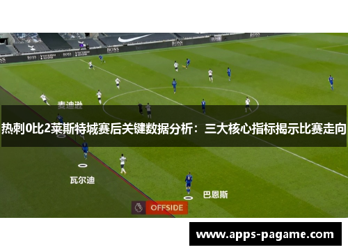 热刺0比2莱斯特城赛后关键数据分析：三大核心指标揭示比赛走向