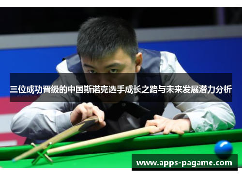 三位成功晋级的中国斯诺克选手成长之路与未来发展潜力分析