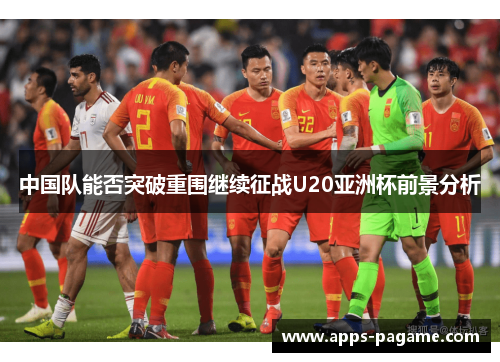 中国队能否突破重围继续征战U20亚洲杯前景分析