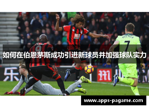 如何在伯恩茅斯成功引进新球员并加强球队实力 如何在伯恩茅斯成功引进新球员并加强球队实力