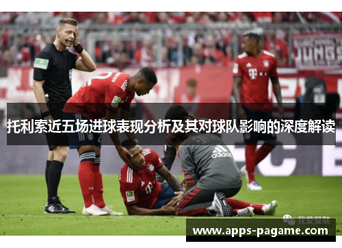 托利索近五场进球表现分析及其对球队影响的深度解读