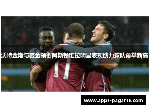沃特金斯与麦金领衔阿斯顿维拉明星表现助力球队勇攀新高