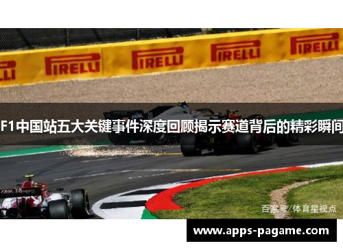 F1中国站五大关键事件深度回顾揭示赛道背后的精彩瞬间 F1中国站五大关键事件深度回顾揭示赛道背后的精彩瞬间