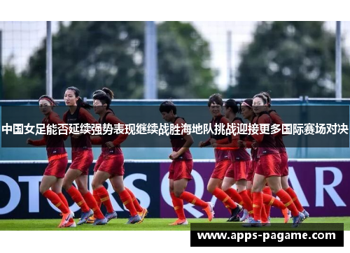 中国女足能否延续强势表现继续战胜海地队挑战迎接更多国际赛场对决
