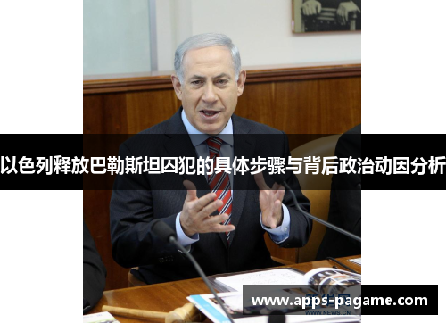 以色列释放巴勒斯坦囚犯的具体步骤与背后政治动因分析 以色列释放巴勒斯坦囚犯的具体步骤与背后政治动因分析