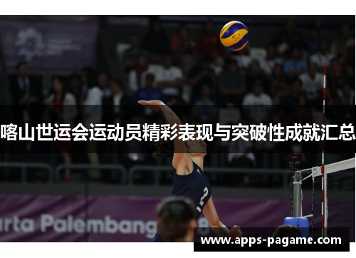 喀山世运会运动员精彩表现与突破性成就汇总