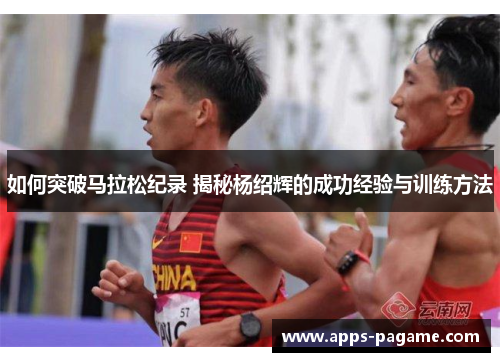 如何突破马拉松纪录 揭秘杨绍辉的成功经验与训练方法
