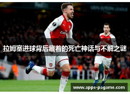拉姆塞进球背后藏着的死亡神话与不解之谜 拉姆塞进球背后藏着的死亡神话与不解之谜