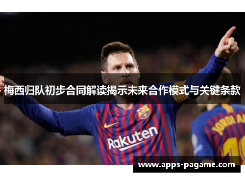 梅西归队初步合同解读揭示未来合作模式与关键条款