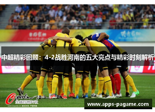 中超精彩回顾:4-2战胜河南的五大亮点与精彩时刻解析 中超精彩回顾:4-2战胜河南的五大亮点与精彩时刻解析