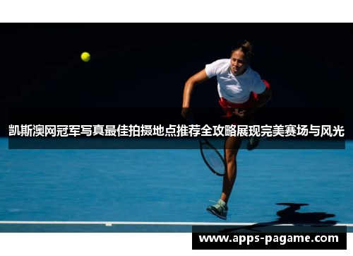 凯斯澳网冠军写真最佳拍摄地点推荐全攻略展现完美赛场与风光