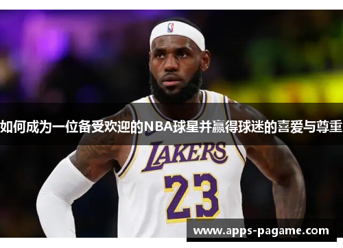 如何成为一位备受欢迎的NBA球星并赢得球迷的喜爱与尊重 如何成为一位备受欢迎的NBA球星并赢得球迷的喜爱与尊重