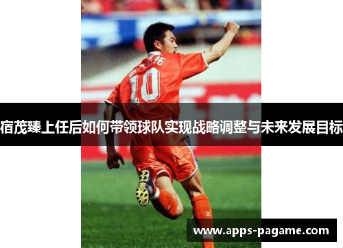 宿茂臻上任后如何带领球队实现战略调整与未来发展目标 宿茂臻上任后如何带领球队实现战略调整与未来发展目标