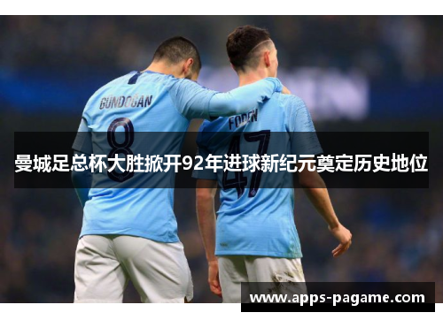 曼城足总杯大胜掀开92年进球新纪元奠定历史地位 曼城足总杯大胜掀开92年进球新纪元奠定历史地位