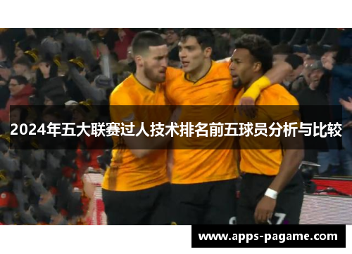 2024年五大联赛过人技术排名前五球员分析与比较 2024年五大联赛过人技术排名前五球员分析与比较