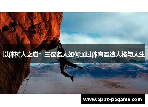 以体树人之道:三位名人如何通过体育塑造人格与人生 以体树人之道:三位名人如何通过体育塑造人格与人生