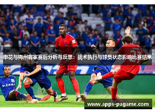 申花与梅州客家赛后分析与反思:战术执行与球员状态影响比赛结果 申花与梅州客家赛后分析与反思:战术执行与球员状态影响比赛结果