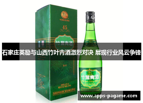 石家庄英励与山西竹叶青酒激烈对决 展现行业风云争锋
