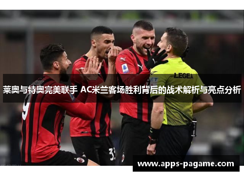 莱奥与特奥完美联手 AC米兰客场胜利背后的战术解析与亮点分析