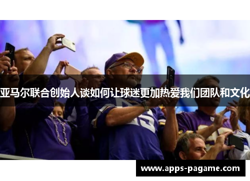 亚马尔联合创始人谈如何让球迷更加热爱我们团队和文化