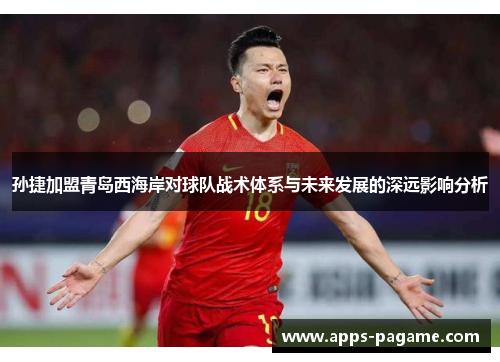 孙捷加盟青岛西海岸对球队战术体系与未来发展的深远影响分析