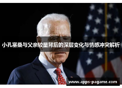 小孔塞桑与父亲较量背后的深层变化与情感冲突解析