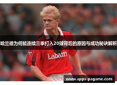 哈兰德为何能连续三季打入20球背后的原因与成功秘诀解析 哈兰德为何能连续三季打入20球背后的原因与成功秘诀解析