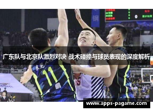 广东队与北京队激烈对决 战术碰撞与球员表现的深度解析 广东队与北京队激烈对决 战术碰撞与球员表现的深度解析