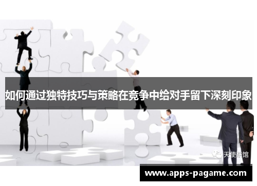 如何通过独特技巧与策略在竞争中给对手留下深刻印象 如何通过独特技巧与策略在竞争中给对手留下深刻印象