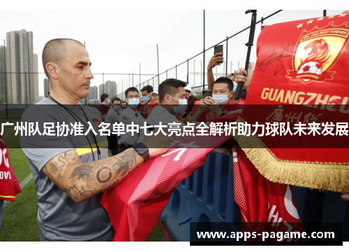 广州队足协准入名单中七大亮点全解析助力球队未来发展 广州队足协准入名单中七大亮点全解析助力球队未来发展