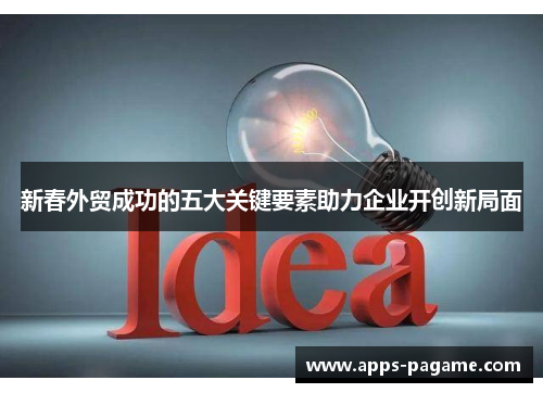 新春外贸成功的五大关键要素助力企业开创新局面 新春外贸成功的五大关键要素助力企业开创新局面