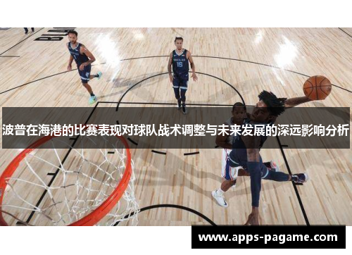 波普在海港的比赛表现对球队战术调整与未来发展的深远影响分析 波普在海港的比赛表现对球队战术调整与未来发展的深远影响分析
