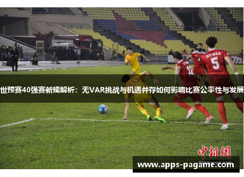 世预赛40强赛新规解析：无VAR挑战与机遇并存如何影响比赛公平性与发展
