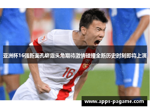 亚洲杯16强新面孔崭露头角期待激情碰撞全新历史时刻即将上演 亚洲杯16强新面孔崭露头角期待激情碰撞全新历史时刻即将上演