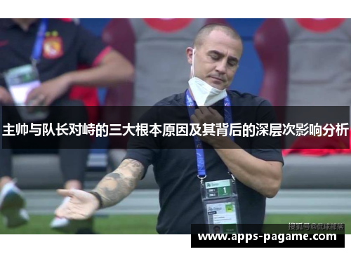 主帅与队长对峙的三大根本原因及其背后的深层次影响分析