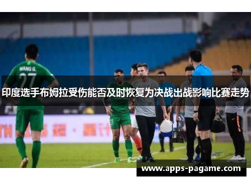 印度选手布姆拉受伤能否及时恢复为决战出战影响比赛走势 印度选手布姆拉受伤能否及时恢复为决战出战影响比赛走势