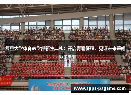 复旦大学体育教学部新生典礼:开启青春征程,见证未来荣耀 复旦大学体育教学部新生典礼:开启青春征程,见证未来荣耀