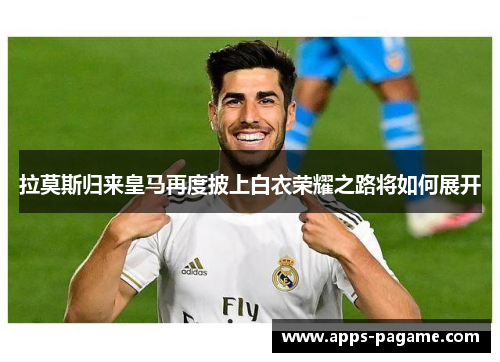 拉莫斯归来皇马再度披上白衣荣耀之路将如何展开 拉莫斯归来皇马再度披上白衣荣耀之路将如何展开