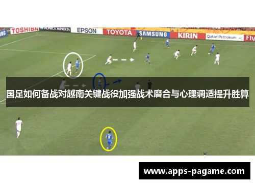 国足如何备战对越南关键战役加强战术磨合与心理调适提升胜算 国足如何备战对越南关键战役加强战术磨合与心理调适提升胜算