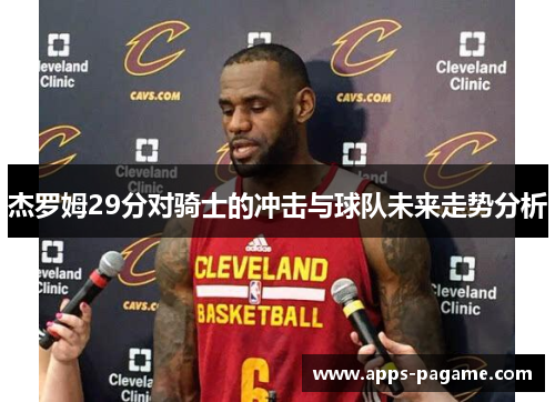 杰罗姆29分对骑士的冲击与球队未来走势分析