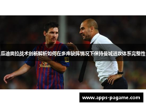 瓜迪奥拉战术创新解析如何在多库缺阵情况下保持曼城进攻体系完整性