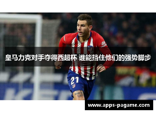 皇马力克对手夺得西超杯 谁能挡住他们的强势脚步 皇马力克对手夺得西超杯 谁能挡住他们的强势脚步