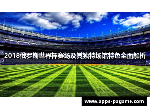 2018俄罗斯世界杯赛场及其独特场馆特色全面解析