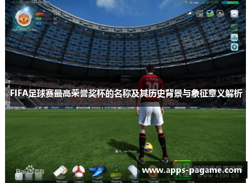 FIFA足球赛最高荣誉奖杯的名称及其历史背景与象征意义解析