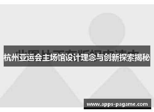 杭州亚运会主场馆设计理念与创新探索揭秘 杭州亚运会主场馆设计理念与创新探索揭秘
